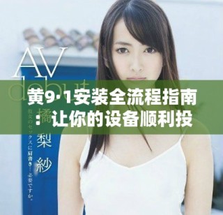 黄9·1安装全流程指南：让你的设备顺利投入使用！