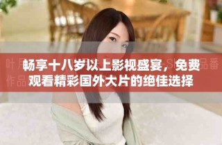 畅享十八岁以上影视盛宴，免费观看精彩国外大片的绝佳选择