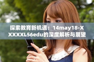 探索教育新机遇：14may18-XXXXXL56edu的深度解析与展望