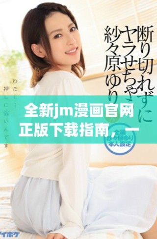 全新jm漫画官网正版下载指南，一站式获取精彩漫画资源