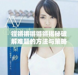 铿锵锵锵锵锵揭秘破解难题的方法与策略