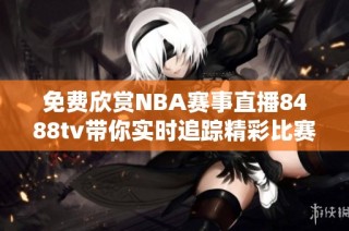 免费欣赏NBA赛事直播8488tv带你实时追踪精彩比赛