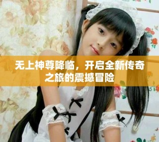 无上神尊降临，开启全新传奇之旅的震撼冒险