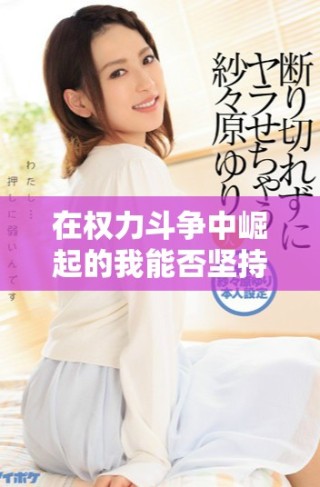 在权力斗争中崛起的我能否坚持自我追求真相与爱情