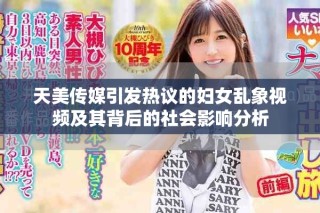 天美传媒引发热议的妇女乱象视频及其背后的社会影响分析
