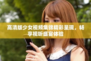 高清版少女视频集锦精彩呈现，畅享视听盛宴体验