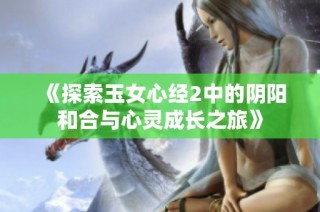 《探索玉女心经2中的阴阳和合与心灵成长之旅》