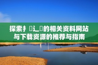 探索扌喿辶畐的相关资料网站与下载资源的推荐与指南