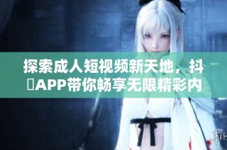 探索成人短视频新天地，抖抈APP带你畅享无限精彩内容