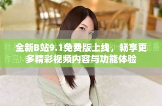 全新B站9.1免费版上线，畅享更多精彩视频内容与功能体验