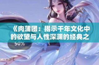 《肉蒲团：揭示千年文化中的欲望与人性深渊的经典之作》