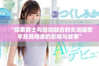 “探索爵士与嘻哈融合的女说唱歌手及其母亲的影响与故事”
