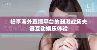 畅享海外直播平台的刺激战场夫妻互动娱乐体验