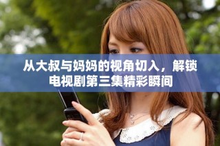 从大叔与妈妈的视角切入，解锁电视剧第三集精彩瞬间