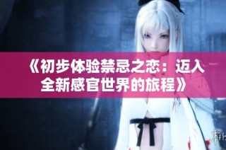 《初步体验禁忌之恋：迈入全新感官世界的旅程》