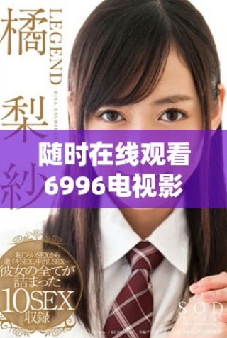 随时在线观看6996电视影片，畅享无限精彩内容与佳作