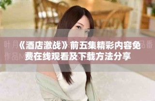 《酒店激战》前五集精彩内容免费在线观看及下载方法分享