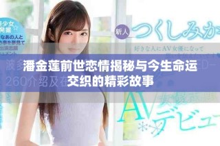 潘金莲前世恋情揭秘与今生命运交织的精彩故事