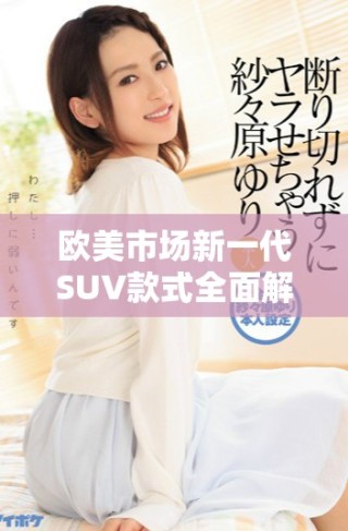 欧美市场新一代SUV款式全面解析与购买指南