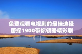 免费观看电视剧的最佳选择 唐探1900带你领略精彩剧情