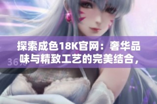 探索成色18K官网：奢华品味与精致工艺的完美结合，尽在这里