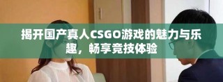 揭开国产真人CSGO游戏的魅力与乐趣，畅享竞技体验