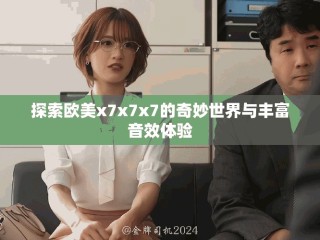 探索欧美x7x7x7的奇妙世界与丰富音效体验