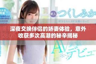 深夜交换伴侣的娇妻体验，意外收获多次高潮的秘辛揭秘