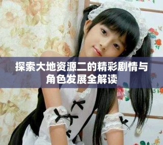 探索大地资源二的精彩剧情与角色发展全解读
