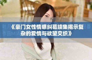 《豪门女性情感纠葛续集揭示复杂的爱情与欲望交织》