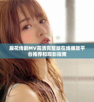 麻花传剧MV高清完整版在线播放平台推荐和观影指南