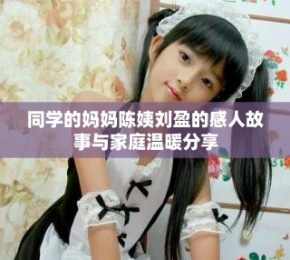 同学的妈妈陈姨刘盈的感人故事与家庭温暖分享