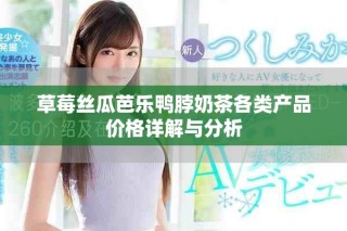 草莓丝瓜芭乐鸭脖奶茶各类产品价格详解与分析