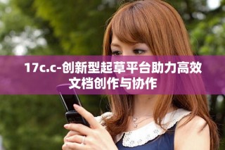 17c.c-创新型起草平台助力高效文档创作与协作