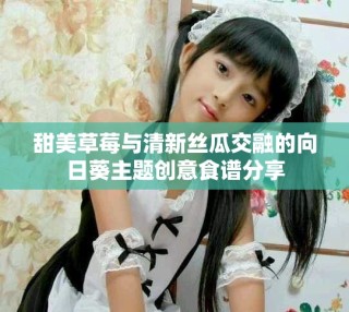 甜美草莓与清新丝瓜交融的向日葵主题创意食谱分享