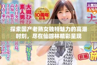 探索国产老熟女独特魅力的高潮时刻，尽在仙踪林精彩呈现