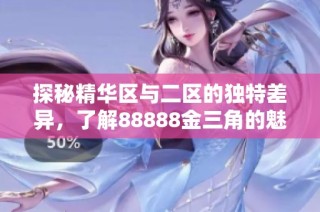 探秘精华区与二区的独特差异，了解88888金三角的魅力所在
