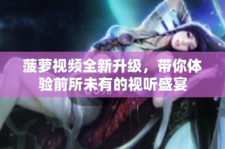 菠萝视频全新升级，带你体验前所未有的视听盛宴