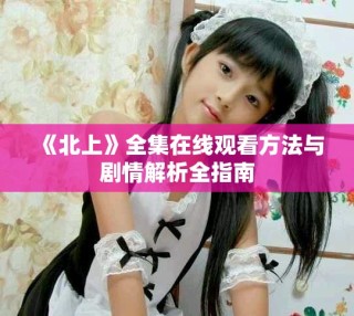 《北上》全集在线观看方法与剧情解析全指南