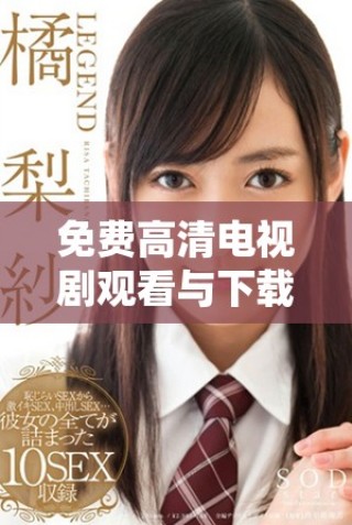 免费高清电视剧观看与下载指南，让你畅享无限精彩