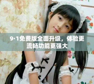 9·1免费版全面升级，体验更流畅功能更强大