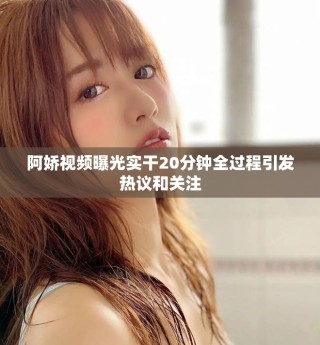 阿娇视频曝光实干20分钟全过程引发热议和关注
