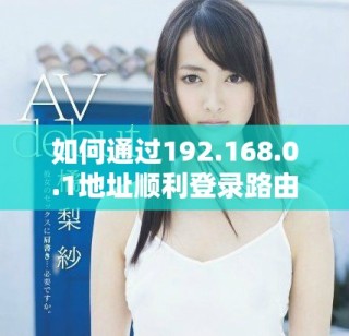 如何通过192.168.0.1地址顺利登录路由器界面进行设置