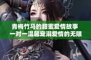 青梅竹马的甜蜜爱情故事 一对一温馨宠溺爱情的无限可能