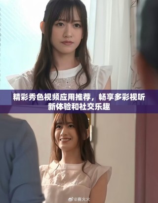 精彩秀色视频应用推荐，畅享多彩视听新体验和社交乐趣