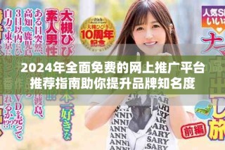 2024年全面免费的网上推广平台推荐指南助你提升品牌知名度