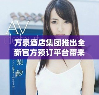 万豪酒店集团推出全新官方预订平台带来独特住宿体验