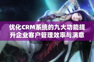 优化CRM系统的九大功能提升企业客户管理效率与满意度