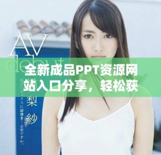 全新成品PPT资源网站入口分享，轻松获取多种免费模板与素材