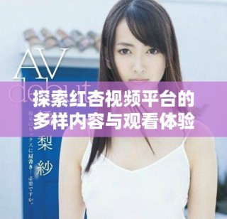 探索红杏视频平台的多样内容与观看体验全解析